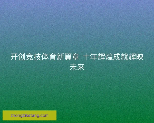 开创竞技体育新篇章 十年辉煌成就辉映未来